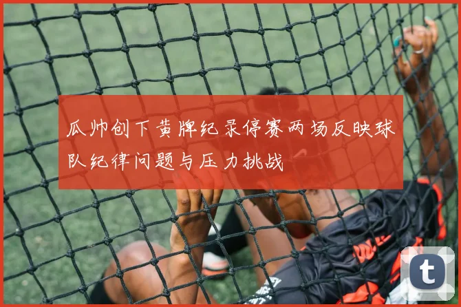 瓜帅创下黄牌纪录停赛两场反映球队纪律问题与压力挑战