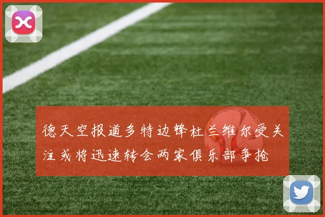 德天空报道多特边锋杜兰维尔受关注或将迅速转会两家俱乐部争抢
