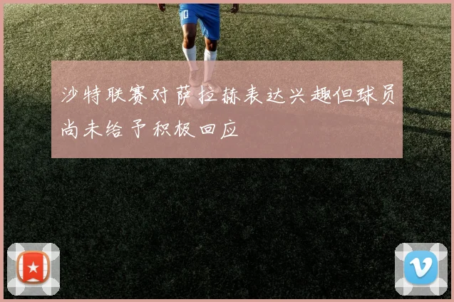 沙特联赛对萨拉赫表达兴趣但球员尚未给予积极回应