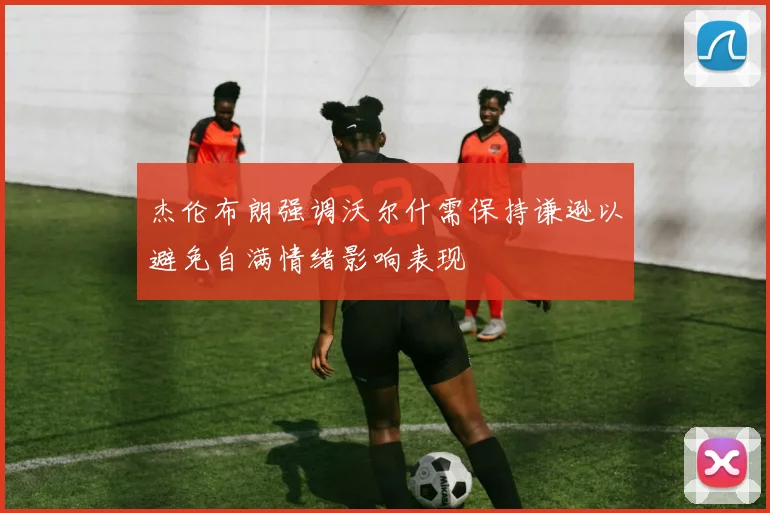杰伦布朗强调沃尔什需保持谦逊以避免自满情绪影响表现