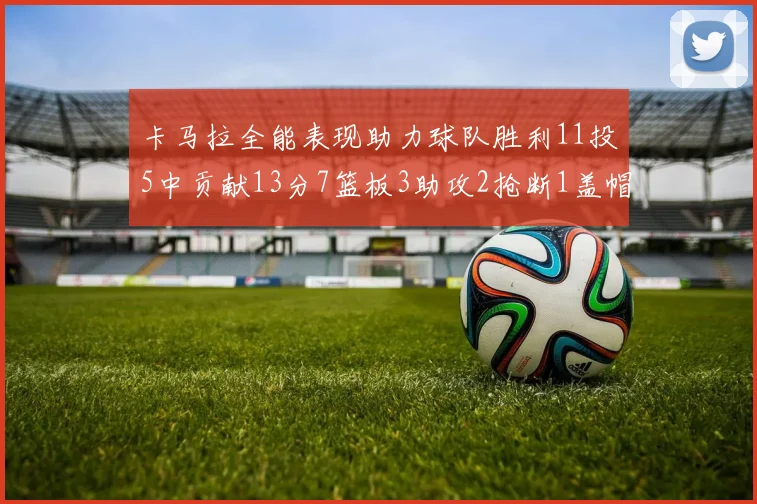 卡马拉全能表现助力球队胜利11投5中贡献13分7篮板3助攻2抢断1盖帽正负值5