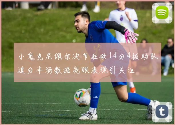小鬼克尼佩尔次节狂砍14分4板助队追分半场数据亮眼表现引关注