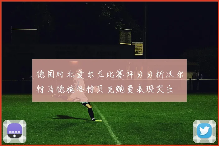 德国对北爱尔兰比赛评分分析沃尔特马德施洛特贝克鲍曼表现突出