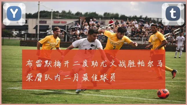 布雷默梅开二度助尤文战胜帕尔马荣膺队内二月最佳球员