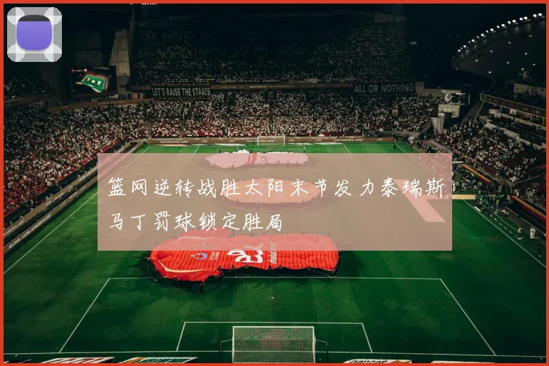 篮网逆转战胜太阳末节发力泰瑞斯马丁罚球锁定胜局