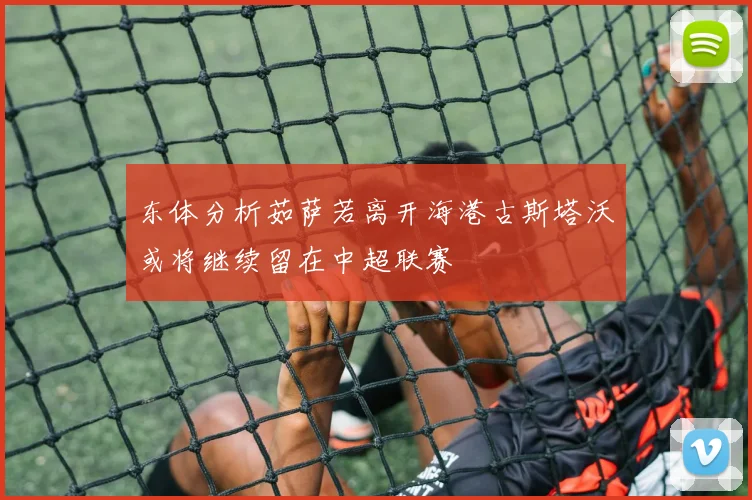 东体分析茹萨若离开海港古斯塔沃或将继续留在中超联赛