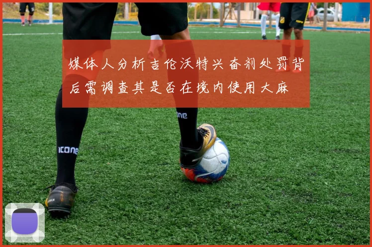 媒体人分析吉伦沃特兴奋剂处罚背后需调查其是否在境内使用大麻