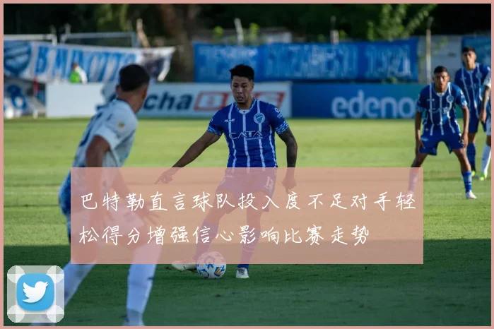 巴特勒直言球队投入度不足对手轻松得分增强信心影响比赛走势