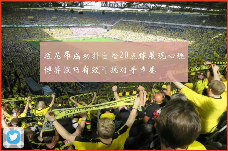 迈尼昂成功扑出恰20点球展现心理博弈技巧有效干扰对手节奏