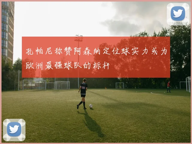 孔帕尼称赞阿森纳定位球实力或为欧洲最强球队的标杆