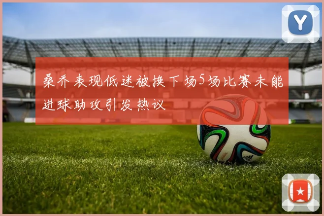 桑乔表现低迷被换下场5场比赛未能进球助攻引发热议