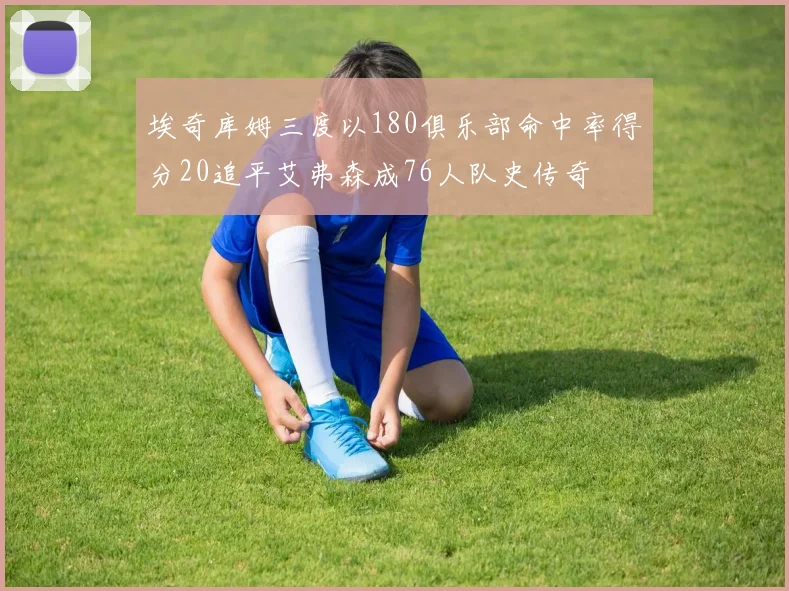 埃奇库姆三度以180俱乐部命中率得分20追平艾弗森成76人队史传奇