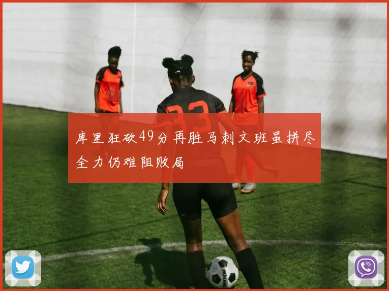库里狂砍49分再胜马刺文班虽拼尽全力仍难阻败局