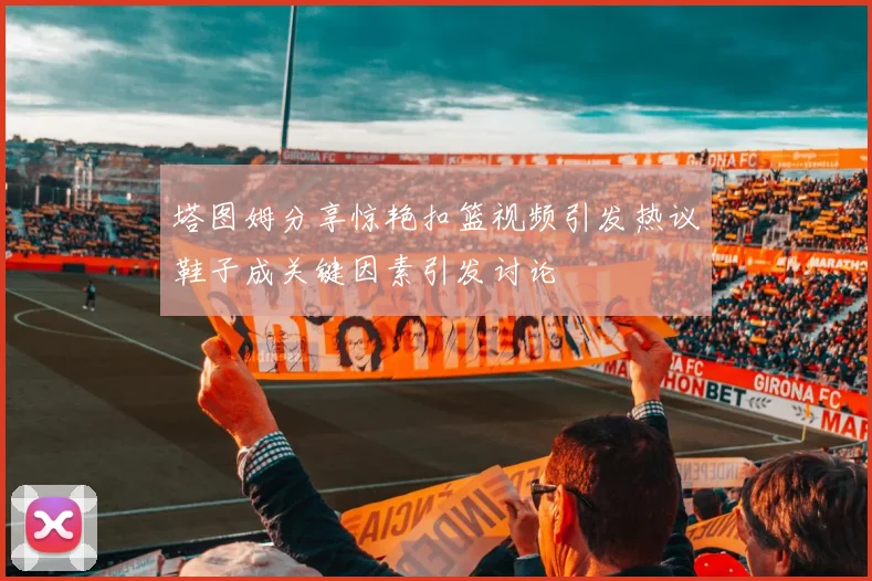 塔图姆分享惊艳扣篮视频引发热议鞋子成关键因素引发讨论