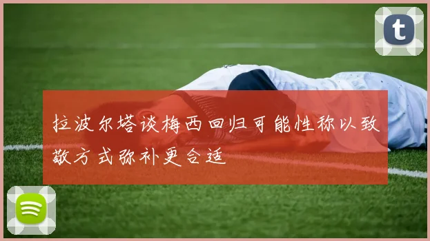 拉波尔塔谈梅西回归可能性称以致敬方式弥补更合适