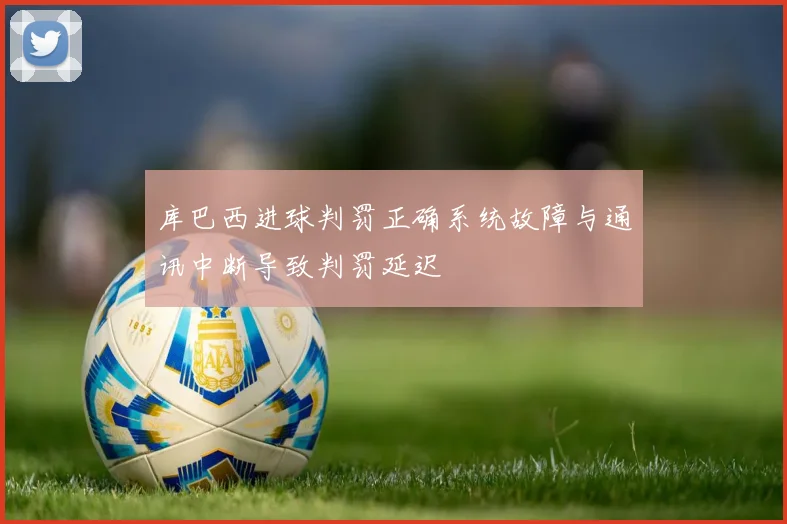 库巴西进球判罚正确系统故障与通讯中断导致判罚延迟