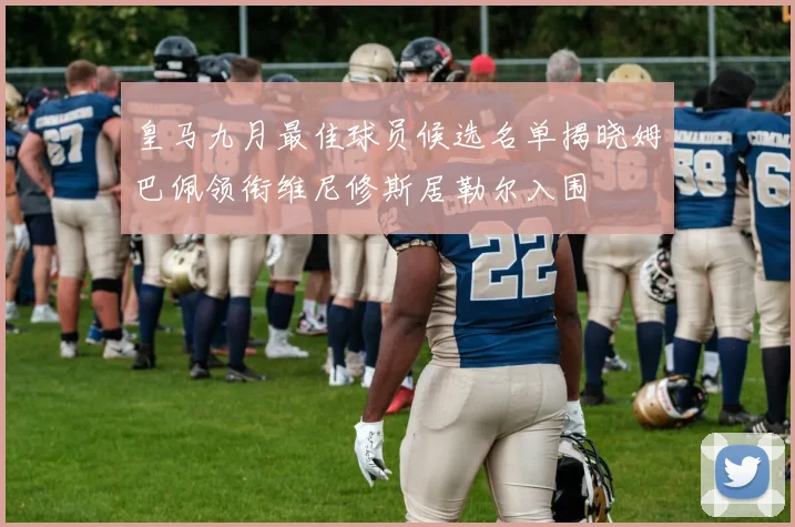 皇马九月最佳球员候选名单揭晓姆巴佩领衔维尼修斯居勒尔入围