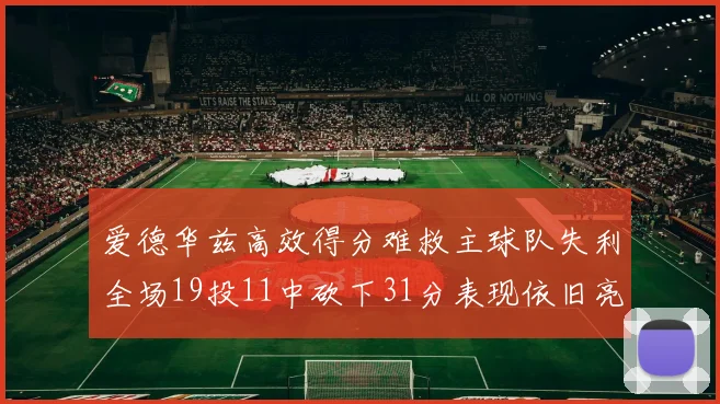 爱德华兹高效得分难救主球队失利全场19投11中砍下31分表现依旧亮眼