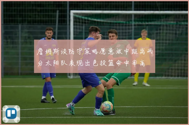 詹姆斯谈防守策略愿意放中距离两分太阳队表现出色投篮命中率高