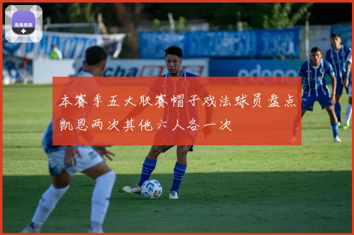 本赛季五大联赛帽子戏法球员盘点凯恩两次其他六人各一次