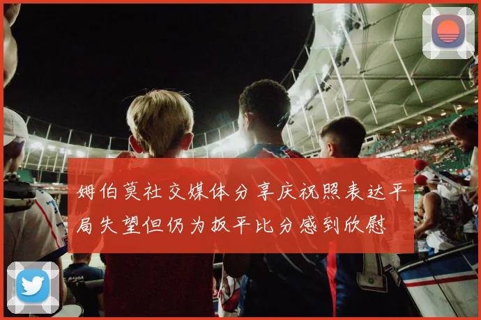姆伯莫社交媒体分享庆祝照表达平局失望但仍为扳平比分感到欣慰