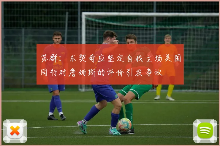苏群：东契奇应坚定自我立场美国同行对詹姆斯的评价引发争议