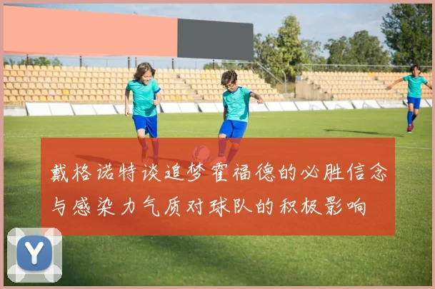 戴格诺特谈追梦霍福德的必胜信念与感染力气质对球队的积极影响