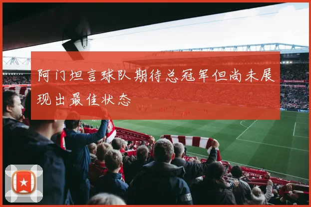 阿门坦言球队期待总冠军但尚未展现出最佳状态