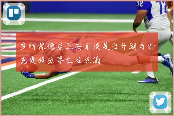 多特蒙德后卫安东谈复出计划与扑克爱好分享生活点滴