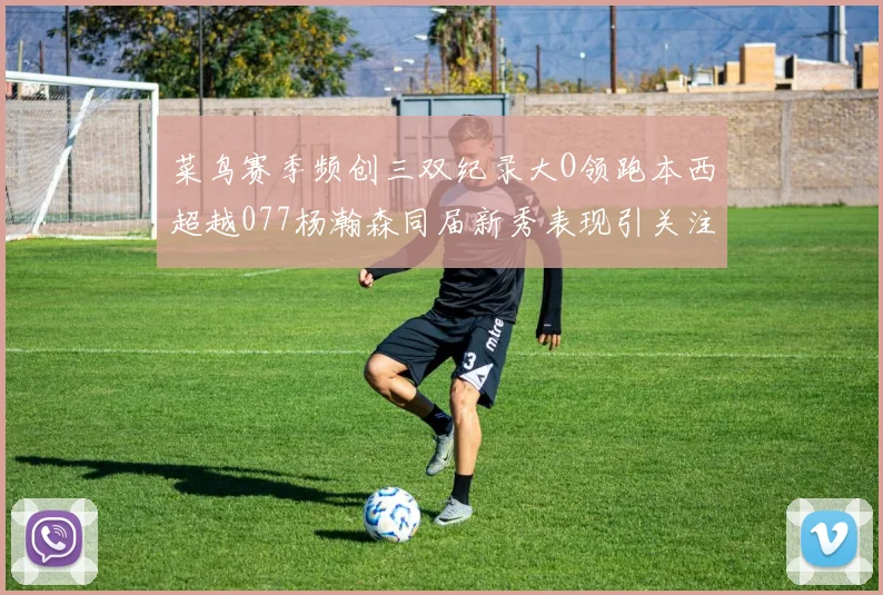 菜鸟赛季频创三双纪录大O领跑本西超越077杨瀚森同届新秀表现引关注