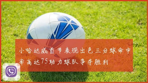 小哈达威首节表现出色三分球命中率高达75助力球队争夺胜利